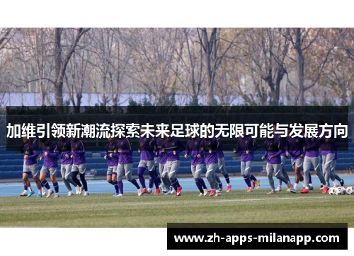 加维引领新潮流探索未来足球的无限可能与发展方向
