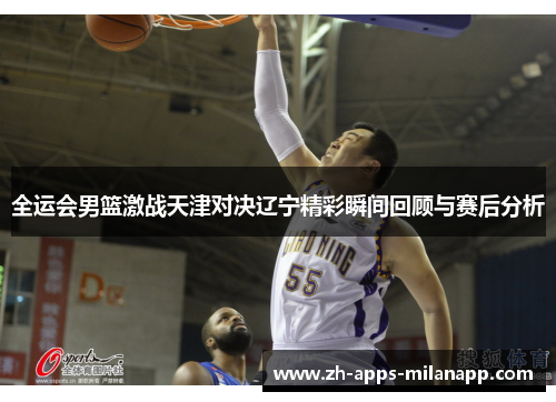 全运会男篮激战天津对决辽宁精彩瞬间回顾与赛后分析