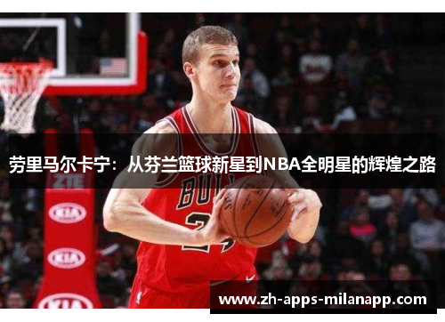 劳里马尔卡宁：从芬兰篮球新星到NBA全明星的辉煌之路