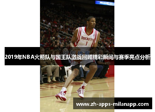 2019年NBA火箭队与国王队激战回顾精彩瞬间与赛季亮点分析