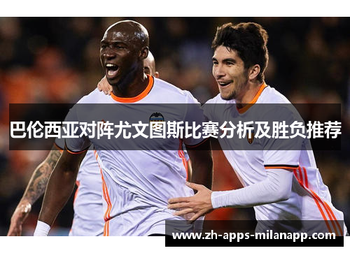 巴伦西亚对阵尤文图斯比赛分析及胜负推荐