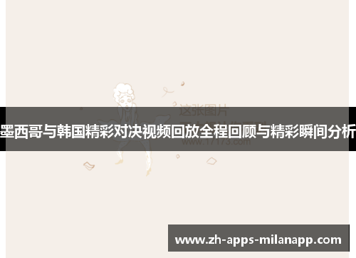 墨西哥与韩国精彩对决视频回放全程回顾与精彩瞬间分析